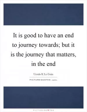 It is good to have an end to journey towards; but it is the journey that matters, in the end Picture Quote #1