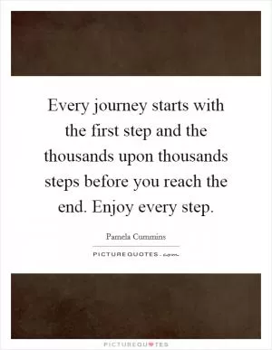 Every journey starts with the first step and the thousands upon thousands steps before you reach the end. Enjoy every step Picture Quote #1