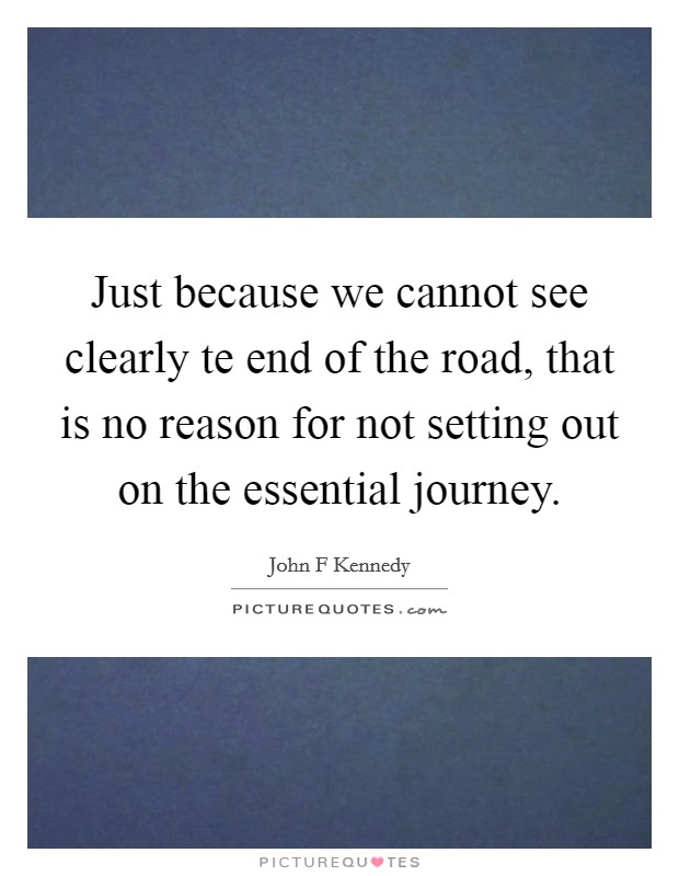 Just because we cannot see clearly te end of the road, that is no reason for not setting out on the essential journey. Picture Quote #1