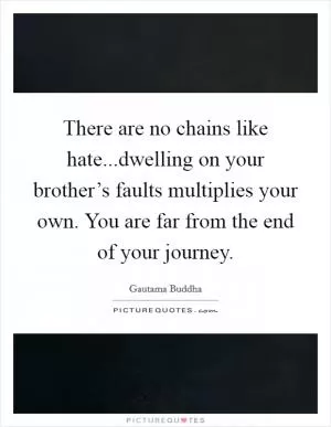 There are no chains like hate...dwelling on your brother’s faults multiplies your own. You are far from the end of your journey Picture Quote #1