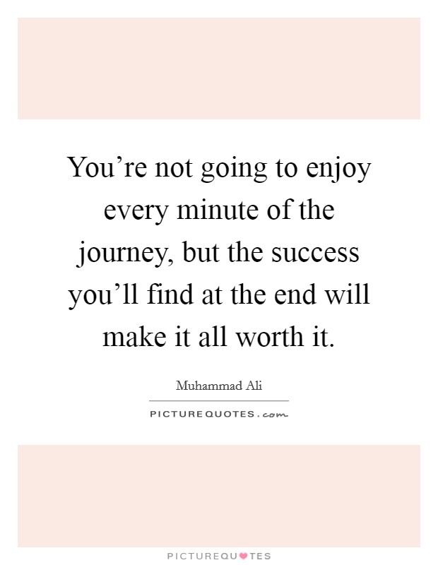 You're not going to enjoy every minute of the journey, but the success you'll find at the end will make it all worth it. Picture Quote #1