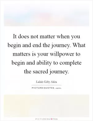 It does not matter when you begin and end the journey. What matters is your willpower to begin and ability to complete the sacred journey Picture Quote #1
