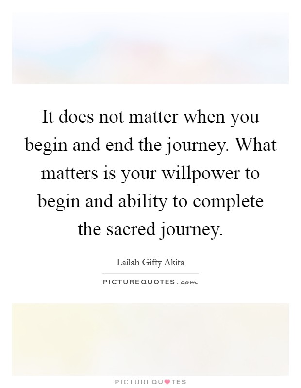 It does not matter when you begin and end the journey. What matters is your willpower to begin and ability to complete the sacred journey. Picture Quote #1