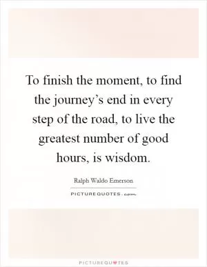 To finish the moment, to find the journey’s end in every step of the road, to live the greatest number of good hours, is wisdom Picture Quote #1
