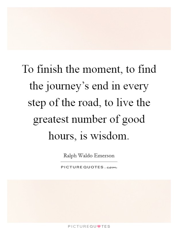 To finish the moment, to find the journey's end in every step of the road, to live the greatest number of good hours, is wisdom. Picture Quote #1