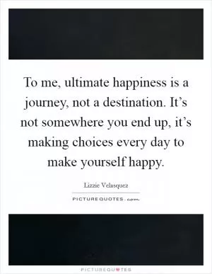 To me, ultimate happiness is a journey, not a destination. It’s not somewhere you end up, it’s making choices every day to make yourself happy Picture Quote #1