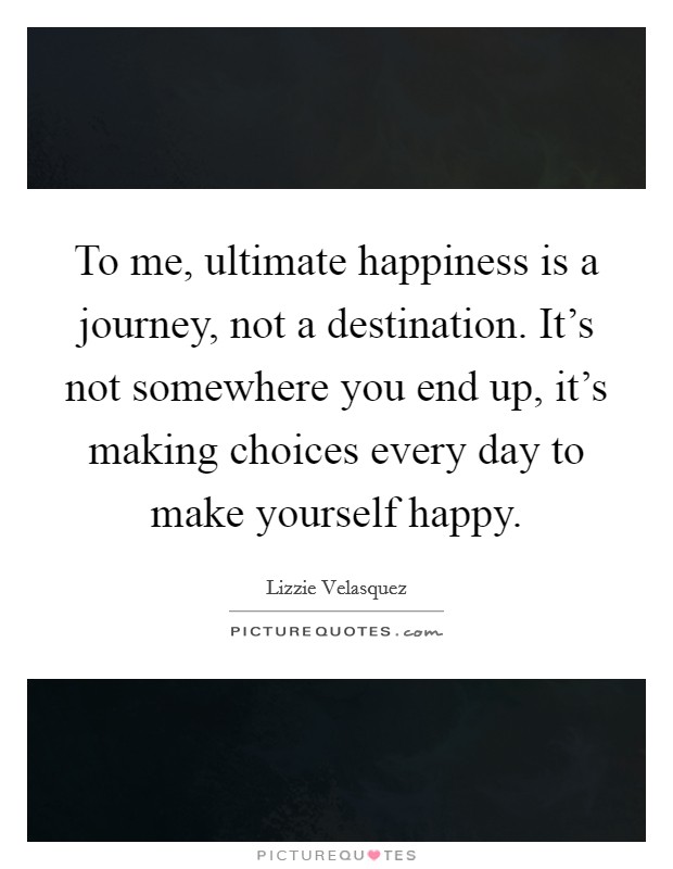 To me, ultimate happiness is a journey, not a destination. It's not somewhere you end up, it's making choices every day to make yourself happy. Picture Quote #1