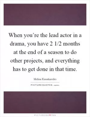 When you’re the lead actor in a drama, you have 2 1/2 months at the end of a season to do other projects, and everything has to get done in that time Picture Quote #1