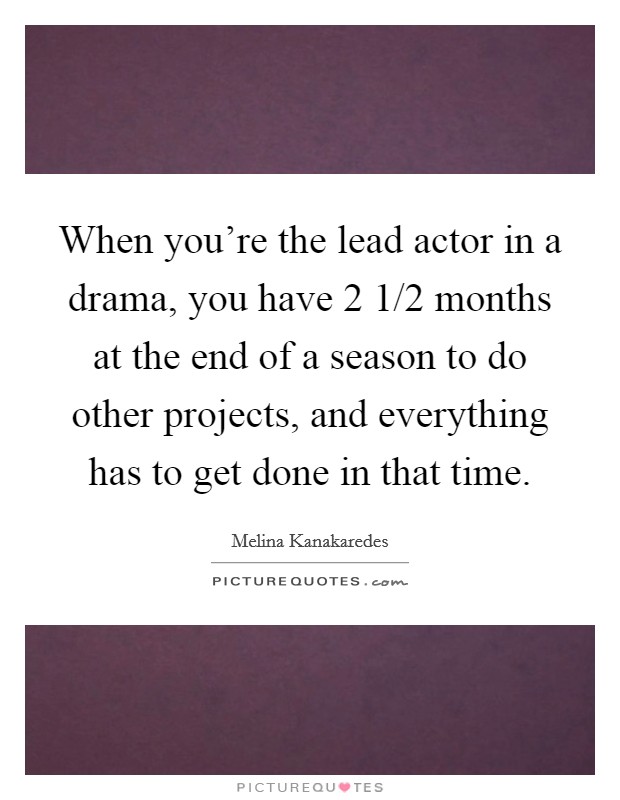 When you're the lead actor in a drama, you have 2 1/2 months at the end of a season to do other projects, and everything has to get done in that time. Picture Quote #1