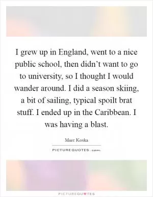 I grew up in England, went to a nice public school, then didn’t want to go to university, so I thought I would wander around. I did a season skiing, a bit of sailing, typical spoilt brat stuff. I ended up in the Caribbean. I was having a blast Picture Quote #1