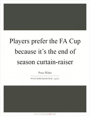 Players prefer the FA Cup because it’s the end of season curtain-raiser Picture Quote #1