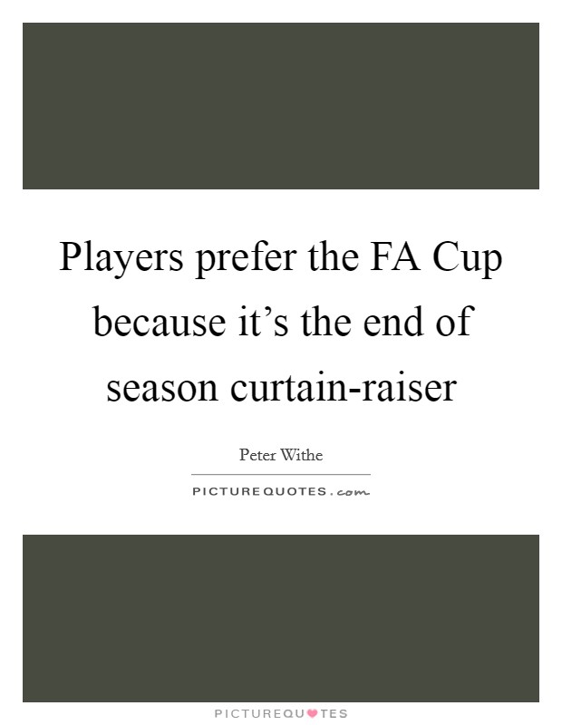 Players prefer the FA Cup because it's the end of season curtain-raiser Picture Quote #1