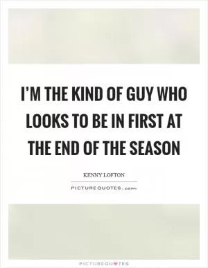 I’m the kind of guy who looks to be in first at the end of the season Picture Quote #1