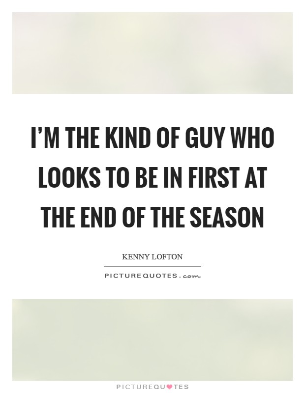 I'm the kind of guy who looks to be in first at the end of the season Picture Quote #1