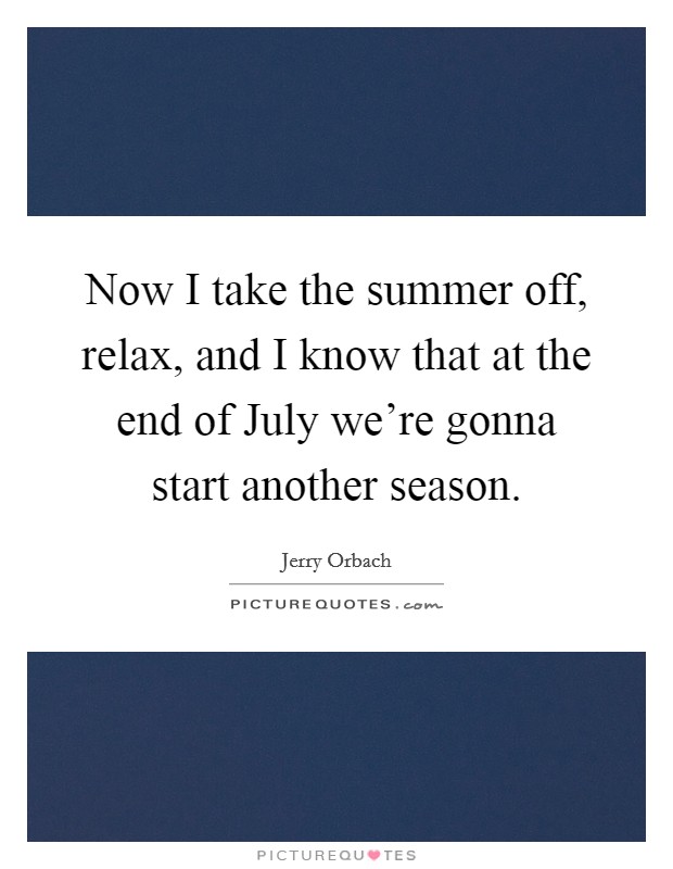 Now I take the summer off, relax, and I know that at the end of July we're gonna start another season. Picture Quote #1
