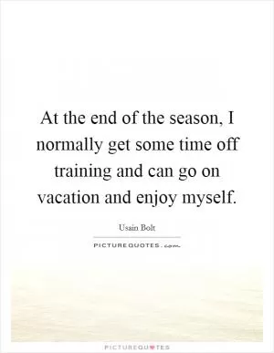 At the end of the season, I normally get some time off training and can go on vacation and enjoy myself Picture Quote #1