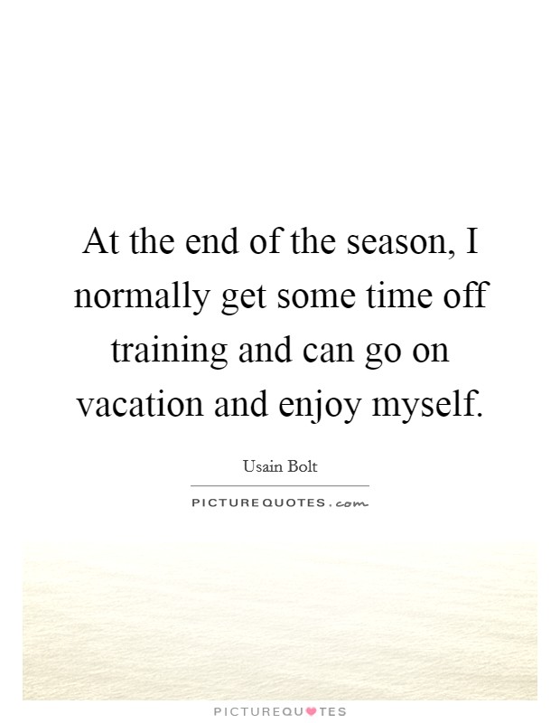 At the end of the season, I normally get some time off training and can go on vacation and enjoy myself. Picture Quote #1
