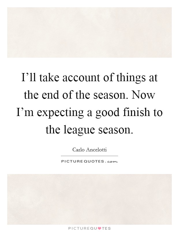 I'll take account of things at the end of the season. Now I'm expecting a good finish to the league season. Picture Quote #1