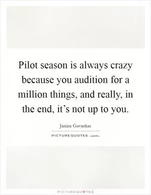 Pilot season is always crazy because you audition for a million things, and really, in the end, it’s not up to you Picture Quote #1