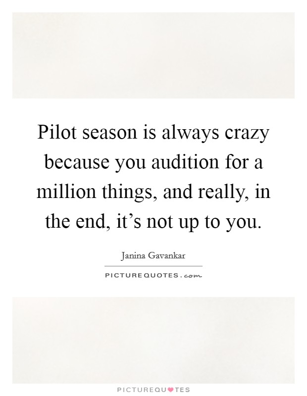 Pilot season is always crazy because you audition for a million things, and really, in the end, it's not up to you. Picture Quote #1