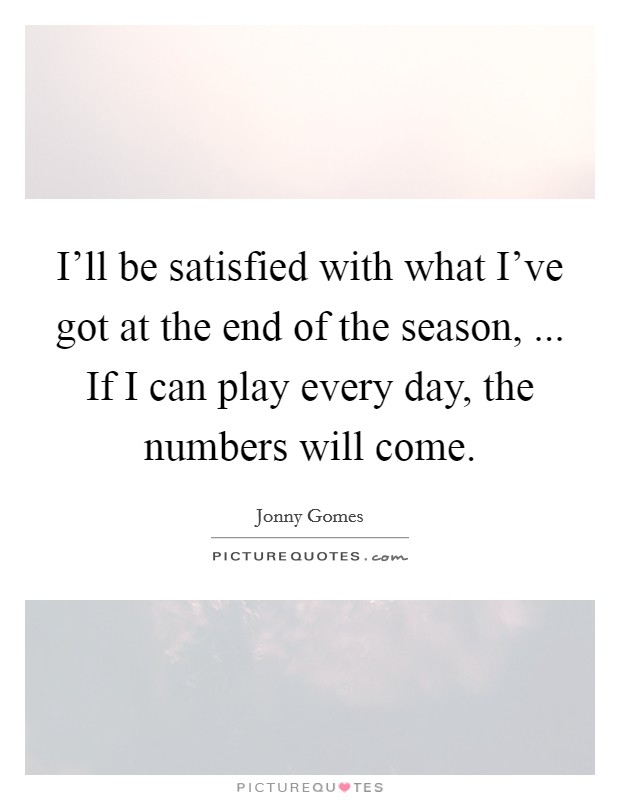 I'll be satisfied with what I've got at the end of the season, ... If I can play every day, the numbers will come. Picture Quote #1