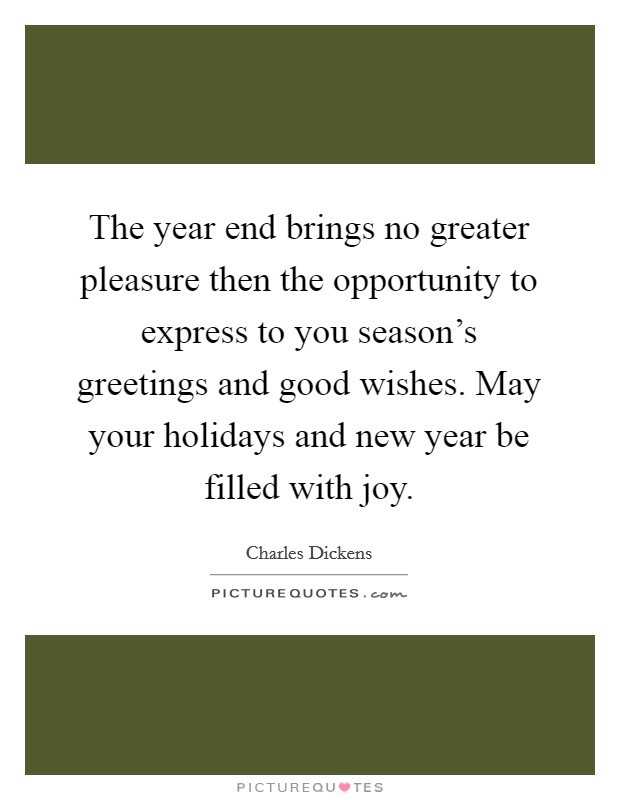 The year end brings no greater pleasure then the opportunity to express to you season's greetings and good wishes. May your holidays and new year be filled with joy. Picture Quote #1