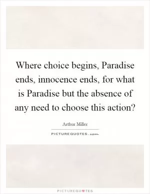 Where choice begins, Paradise ends, innocence ends, for what is Paradise but the absence of any need to choose this action? Picture Quote #1