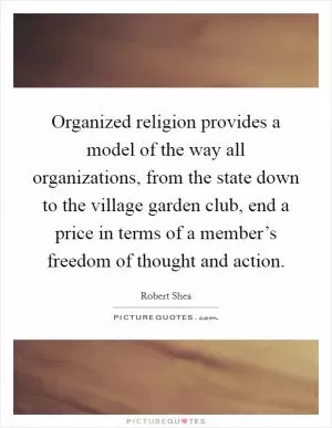 Organized religion provides a model of the way all organizations, from the state down to the village garden club, end a price in terms of a member’s freedom of thought and action Picture Quote #1