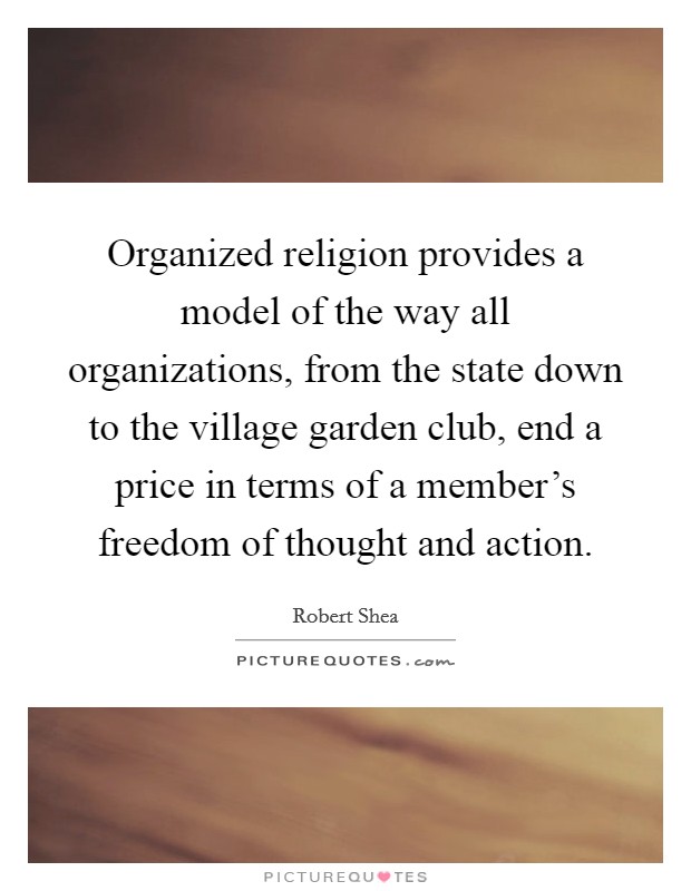 Organized religion provides a model of the way all organizations, from the state down to the village garden club, end a price in terms of a member's freedom of thought and action. Picture Quote #1