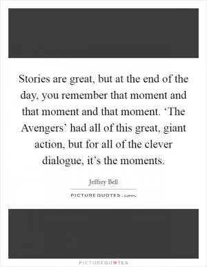 Stories are great, but at the end of the day, you remember that moment and that moment and that moment. ‘The Avengers’ had all of this great, giant action, but for all of the clever dialogue, it’s the moments Picture Quote #1