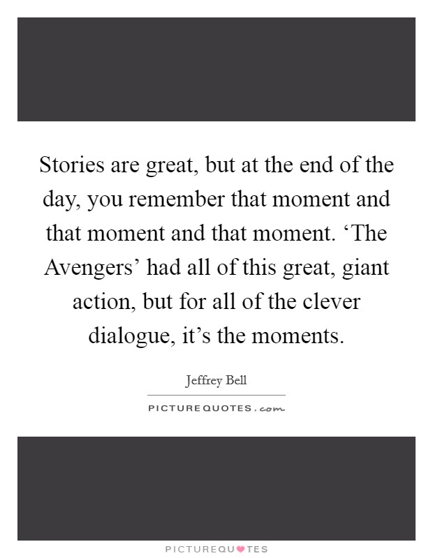 Stories are great, but at the end of the day, you remember that moment and that moment and that moment. ‘The Avengers' had all of this great, giant action, but for all of the clever dialogue, it's the moments. Picture Quote #1