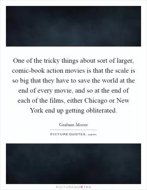 One of the tricky things about sort of larger, comic-book action movies is that the scale is so big that they have to save the world at the end of every movie, and so at the end of each of the films, either Chicago or New York end up getting obliterated Picture Quote #1