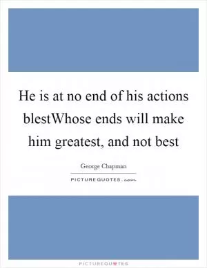 He is at no end of his actions blestWhose ends will make him greatest, and not best Picture Quote #1
