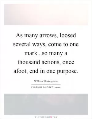 As many arrows, loosed several ways, come to one mark...so many a thousand actions, once afoot, end in one purpose Picture Quote #1