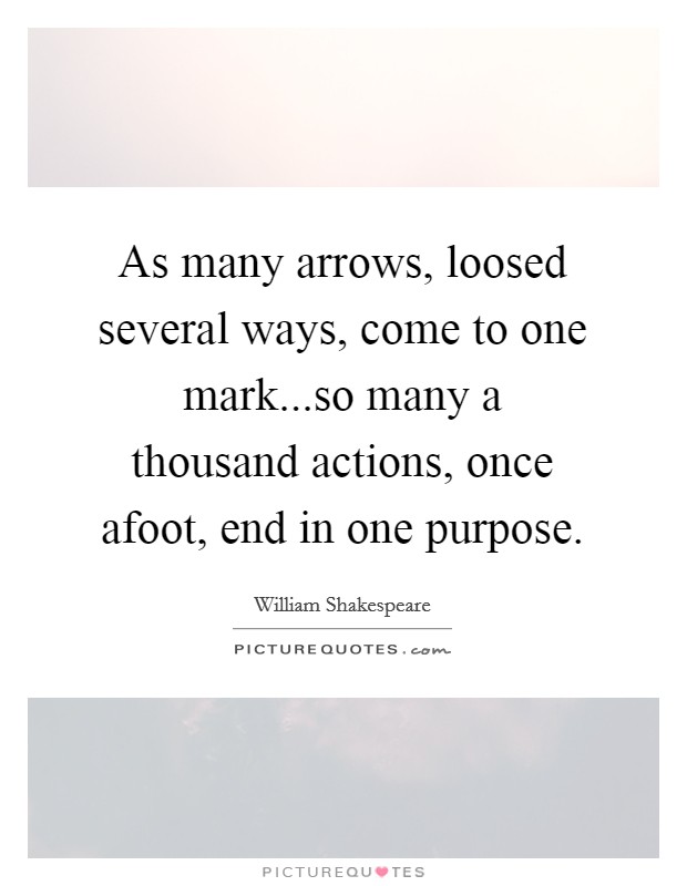 As many arrows, loosed several ways, come to one mark...so many a thousand actions, once afoot, end in one purpose. Picture Quote #1