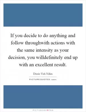 If you decide to do anything and follow throughwith actions with the same intensity as your decision, you willdefinitely end up with an excellent result Picture Quote #1