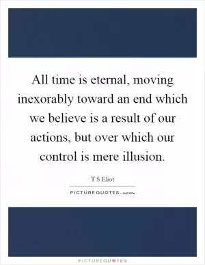 All time is eternal, moving inexorably toward an end which we believe is a result of our actions, but over which our control is mere illusion Picture Quote #1