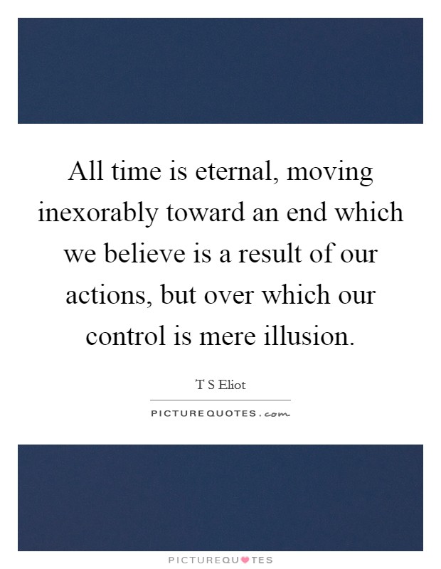 All time is eternal, moving inexorably toward an end which we believe is a result of our actions, but over which our control is mere illusion. Picture Quote #1