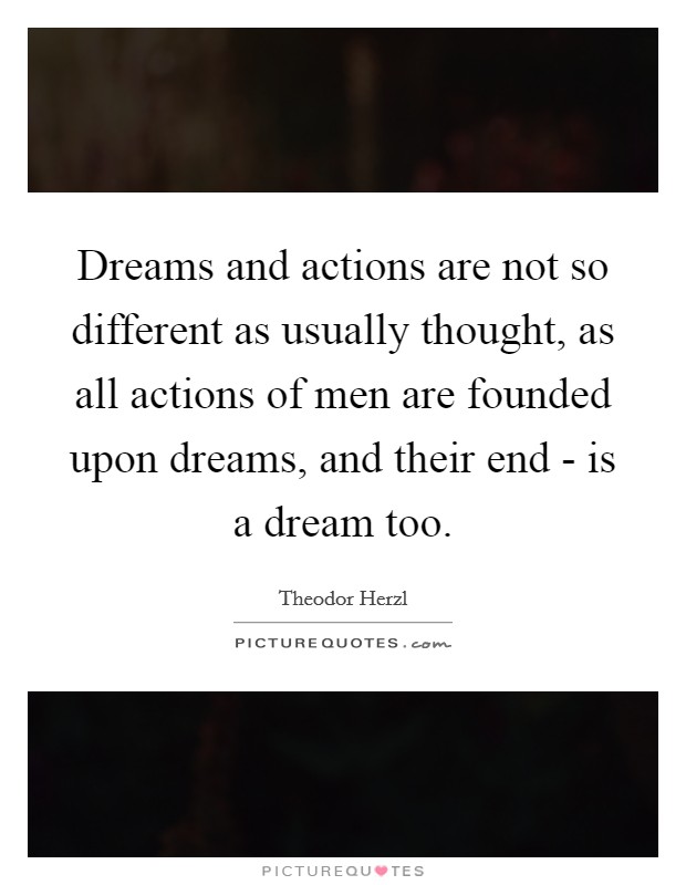 Dreams and actions are not so different as usually thought, as all actions of men are founded upon dreams, and their end - is a dream too. Picture Quote #1