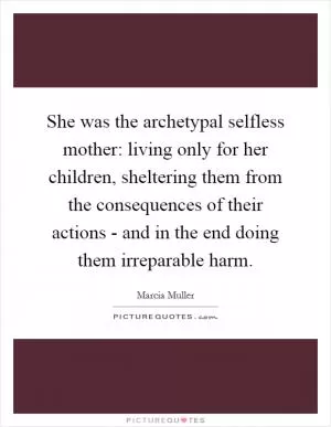 She was the archetypal selfless mother: living only for her children, sheltering them from the consequences of their actions - and in the end doing them irreparable harm Picture Quote #1