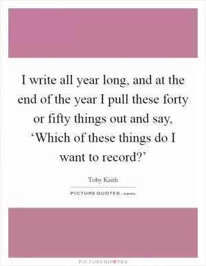 I write all year long, and at the end of the year I pull these forty or fifty things out and say, ‘Which of these things do I want to record?’ Picture Quote #1