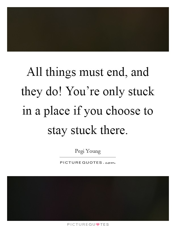 All things must end, and they do! You're only stuck in a place if you choose to stay stuck there. Picture Quote #1