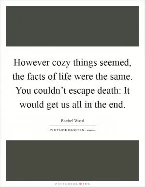 However cozy things seemed, the facts of life were the same. You couldn’t escape death: It would get us all in the end Picture Quote #1