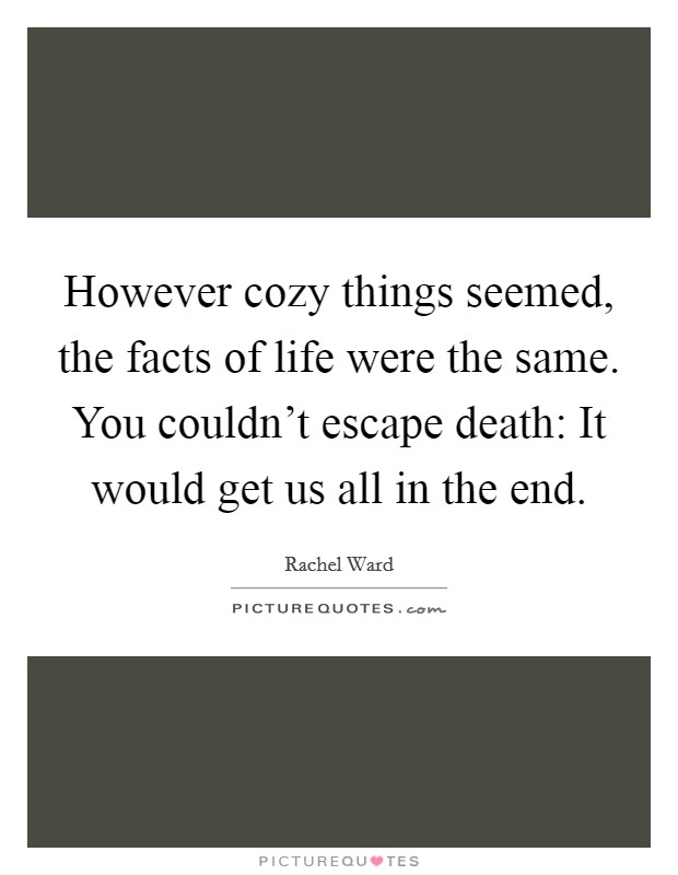 However cozy things seemed, the facts of life were the same. You couldn't escape death: It would get us all in the end. Picture Quote #1