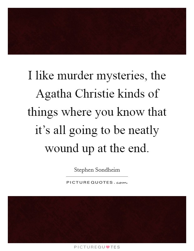 I like murder mysteries, the Agatha Christie kinds of things where you know that it's all going to be neatly wound up at the end. Picture Quote #1