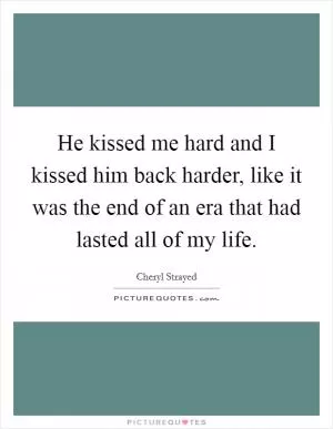 He kissed me hard and I kissed him back harder, like it was the end of an era that had lasted all of my life Picture Quote #1