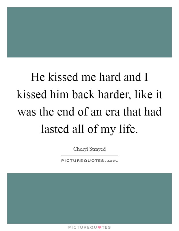 He kissed me hard and I kissed him back harder, like it was the end of an era that had lasted all of my life. Picture Quote #1