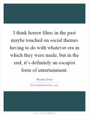 I think horror films in the past maybe touched on social themes having to do with whatever era in which they were made, but in the end, it’s definitely an escapist form of entertainment Picture Quote #1