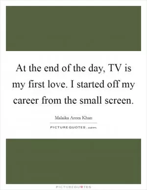 At the end of the day, TV is my first love. I started off my career from the small screen Picture Quote #1