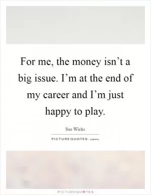 For me, the money isn’t a big issue. I’m at the end of my career and I’m just happy to play Picture Quote #1